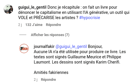 Capture d'écran Instagram. Message de guigui_le_gentil : « Donc je récapitule : on fait un livre pour dénoncer le capitalisme en utilisant l'IA générative, un outil qui VOLE et PRÉCARISE les artistes ? #hypocrisie » Réponse de Fakir : « Bonjour, Aucune IA n’a été utilisée pour produire ce livre. Les textes sont signés Guillaume Meurice et Philippe Laumont. Les dessins sont signés Karim Cherifi. »