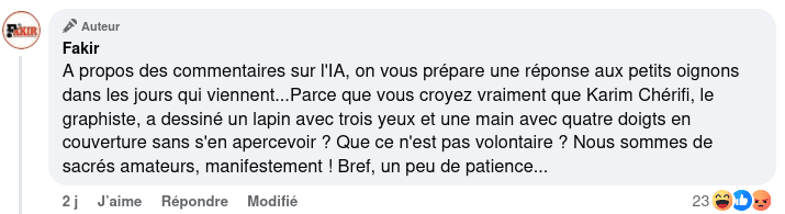 Le message : « A propos des commentaires sur l'IA, on vous prépare une réponse aux petits oignons dans les jours qui viennent...Parce que vous croyez vraiment que Karim Chérifi, le graphiste, a dessiné un lapin avec trois yeux et une main avec quatre doigts en couverture sans s'en apercevoir ? Que ce n'est pas volontaire ? Nous sommes de sacrés amateurs, manifestement ! Bref, un peu de patience... »