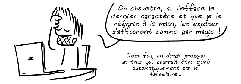 Gee, blasé : « Oh chouette, si j'efface le dernier caractère et que je le réécris à la main, les espaces s'ajoutent comme par magie ! C'est fou, on dirait presque un truc qui pourrait être géré automatiquement par le formulaire… »