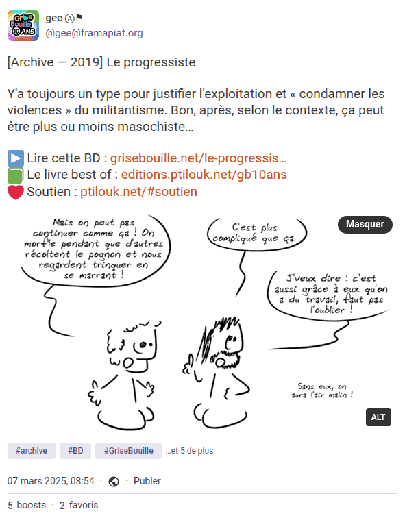 Capture d'écran d'un pouet Mastodon : « [Archive — 2019] Le progressiste. Y'a toujours un type pour justifier l'exploitation et « condamner les violences » du militantisme. Bon, après, selon le contexte, ça peut être plus ou moins masochiste… » Il y a des liens vers la BD, vers le livre et vers la page de soutien, et une image extraite de la BD.