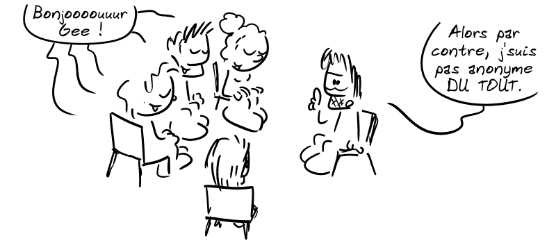 Assis en cercle, des gens disent : « Bonjoooour Gee ! » Gee : « Alors pas contre, j'suis pas anonyme DU TOUT. »