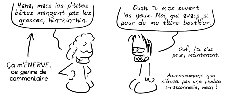 Un type ricane : « Haha, mais les p'tites bêtes mangent pas les grosses, hin-hin-hin. » Une flèche indique : « Ça M'ÉNERVE, ce genre de commentaire… » Gee, blasé, répond : « Ouah, tu m'as ouvert les yeux. Moi qui avais si peur de me faire bouffer. Ouf, j'ai plus peur maintenant. Heureusement que c'était pas une phobie irrationnelle, hein ! »