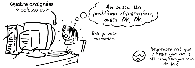 Même image, mais Gee est stupéfait et transpire : « Ah ouais. Un problème d'araignées, ouais. OK, OK. Bah je vais ressortir. » Une flèche indique que sur l'écran, y'a 4 araignées « colossales ». Le smiley dit : « Heureusement que c'était que de la 3D isométrique vue de loin. »
