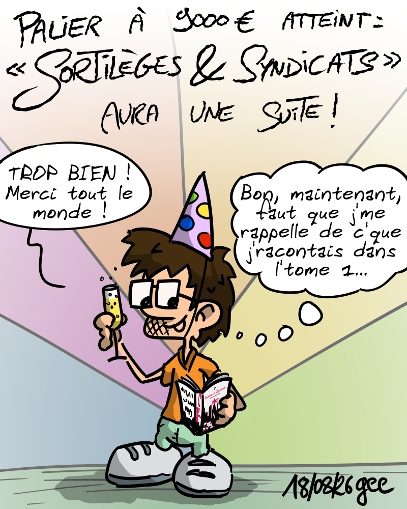 Palier à 9000 € atteint : « Sortilèges & Syndicats » aura une suite ! Gee fait la fête : « TROP BIEN ! Merci tout le monde ! » Il regarde le bouquin de côté en pensant : « Bon maintenant, faut que j'me rappelle c'que j'racontais dans l'tome 1… » Note : dessin sous licence CC BY SA (grisebouille.net), réalisé le 18 août 2026 par Gee.