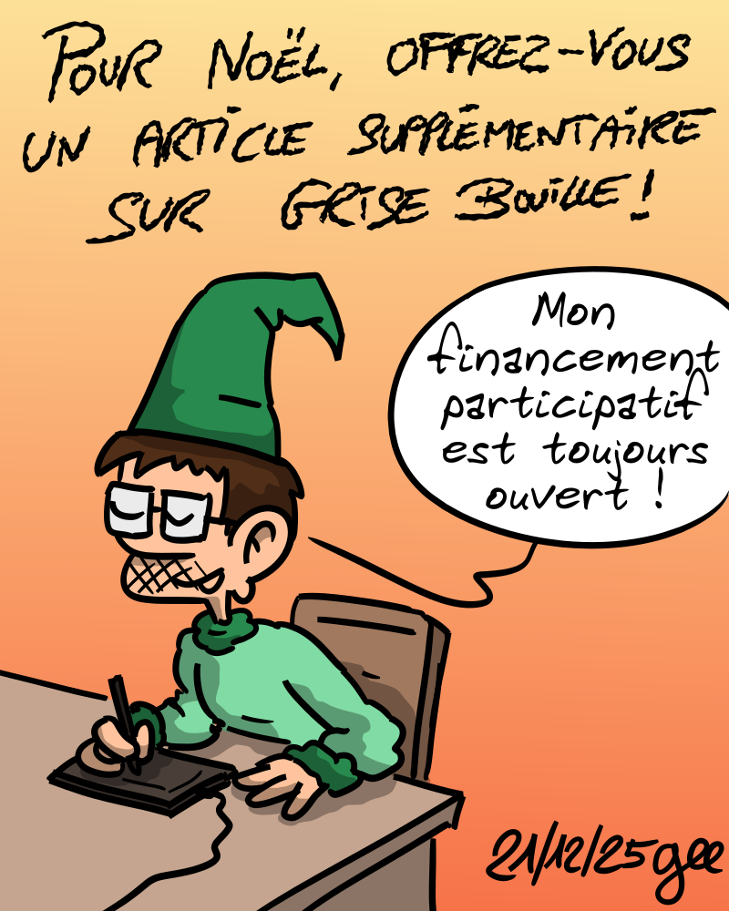 Pour Noël, offrez-vous un article supplémentaire sur Grise Bouille ! Gee, avec un chapeau de lutin, est en train de dessiner sur sa tablette, et dit : « Mon financement participatif est toujours ouvert ! » Note : dessin sous licence CC BY SA (grisebouille.net), réalisé le 21 décembre 2025 par Gee.
