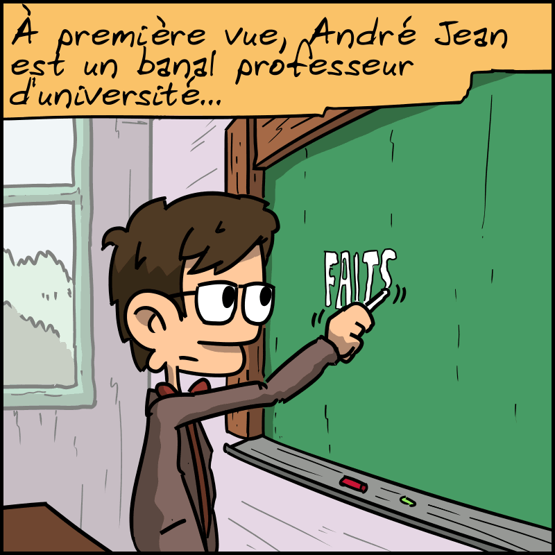 « À première vue, André Jean est un banal professeur d'université… » On voit un professeur écrire « FAITS » au tableau.