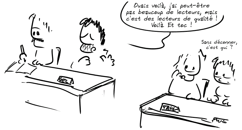 Même image qu'au dessus, Gee dit : « Ouais voilà, j'ai peut-être pas beaucoup de lecteurs, mais c'est des lecteurs de qualité ! Voilà. Et toc ! » Le type à côté : « Sans déconner, c'est qui ? »