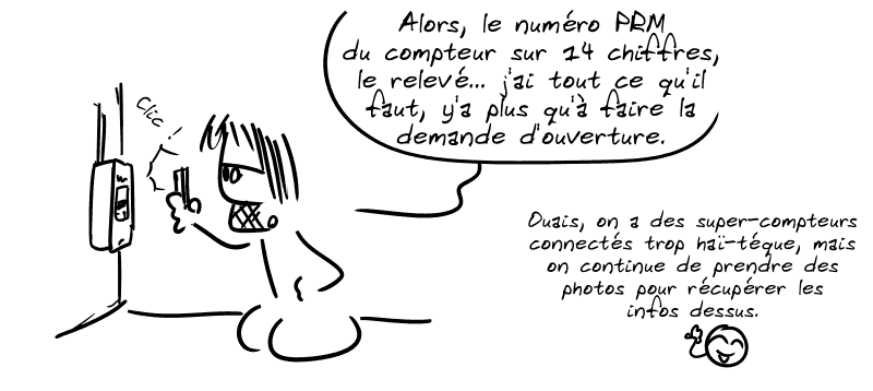 Gee prend en photo un compteur en pensant : « Alors, le numéro PRM du compteur sur 14 chiffres, le relevé… j'ai tout ce qu'il faut, y'a plus qu'à faire la demande d'ouverture. » Le smiley commente : « Ouais, on a des super-compteurs connectés trop haï-téque, mais on continue de prendre des photos pour récupérer les infos dessus. »