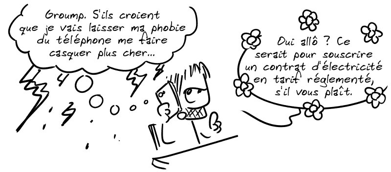 Gee prend son téléphone en pensant, avec de l'orage : « Groumpf. S'ils croient que je vais laisser ma phobie du téléphone me faire casquer plus cher… » Il dit, avec des petites fleurs : « Oui allô ? Ce serait pour souscrire un contrat d'électricité en tarif réglementé, s'il vous plaît. »