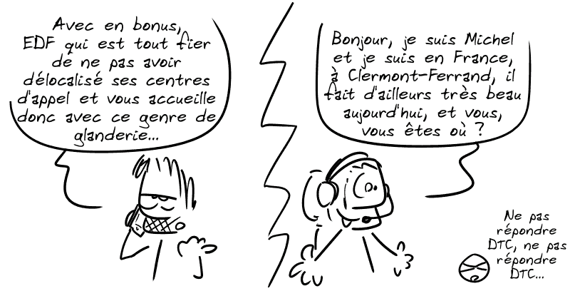 Gee précise : « Avec en bonus, EDF qui est tout fier de pas avoir délocalisé ses centres d'appel et vous accueille donc avec ce genre de glanderie. » Un conseiller EDF répond : « Bonjour, je suis Michel et je suis en France, à Clermont-Ferrand, il fait d'ailleurs très beau aujourd'hui, et vous, vous êtes où ? » Le smiley : « Ne pas répondre DTC, ne pas répondre DTC… »
