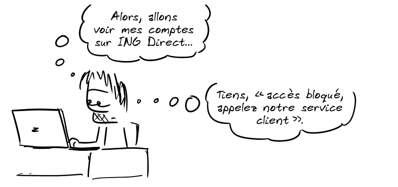  Gee, derrière son ordinateur : « Alors, allons voir mes comptes sur ING Direct… tiens, “accès bloqué, appelez notre service client”. »