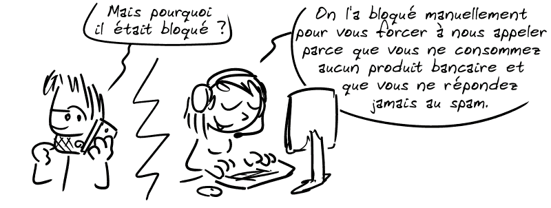 Gee : « Mais pourquoi il était bloqué ? » La conseillère : « On l'a bloqué manuellement pour vous forcer à nous appelez parce que vous ne consommez aucun produit bancaire et vous ne répondez jamais au spam. »