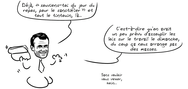 Macron remarque : « Déjà, “souviens-toi du jour du repos, pour le sanctifier” et tout le tintouin, là…  C'est-à-dire qu'on avait un peu prévu d'assouplir les lois sur le travail le dimanche, du coup ça nous arrange pas des masses.  Sans vouloir vous vexer, hein… »
