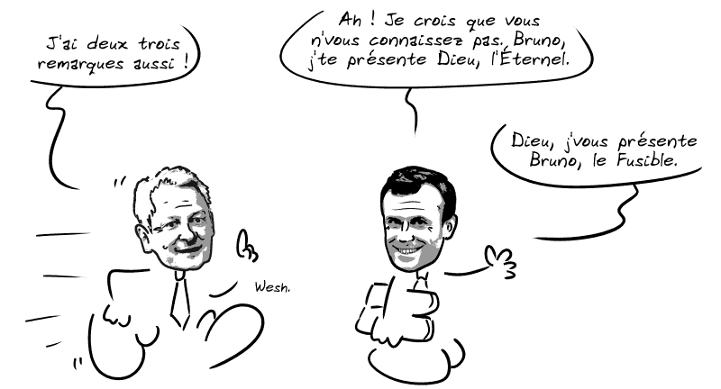 Bruno Le Maire arrive en disant : « J'ai deux trois remarques aussi ! » Macron : « Ah ! Je crois que vous n'vous connaissez pas. Bruno, j'te présente Dieu, l'Éternel.  Dieu, j'vous présente Bruno, le Fusible. » Le Maire : « Wesh. »