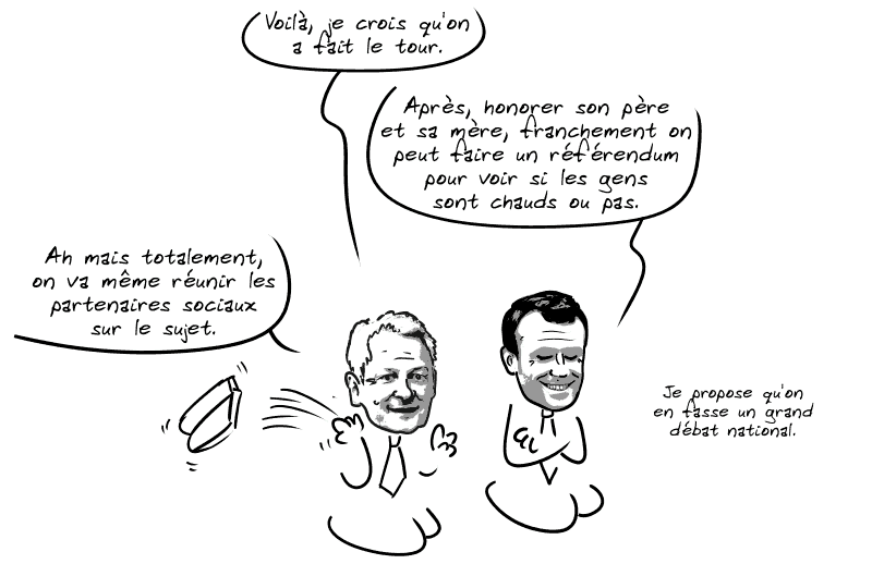 Le Maire balance les tablettes en disant : « Voilà, je crois qu'on a fait le tour. » Macron dit : « Après, honorer son père et sa mère, franchement on peut faire un référendum pour voir si les gens sont chauds ou pas. » Le Maire : « Ah mais totalement, on va même réunir les partenaires sociaux sur le sujet. » Macron : « Je propose qu'on en fasse un grand débat national. »