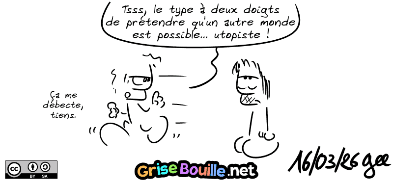 Le mec lambda s'en va : « Tsss, le type à deux doigts de prétendre qu'un autre monde est possible… utopiste ! Ça me débecte, tiens. » Gee est blasé à côté. Note : BD sous licence CC BY SA (grisebouille.net), dessinée le 16 mars 2026 par Gee.