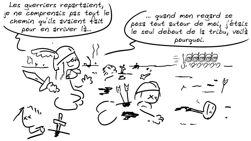 Le type du début, tout seul, regarde des soldats qui partent et dit : « Les guerriers repartaient, je ne comprenais pas tout le chemin qu'ils avaient fait pour en arriver là, quand mon regard se posa tout autour de moi, j'étais le seul debout de la tribu, voilà pourquoi. »