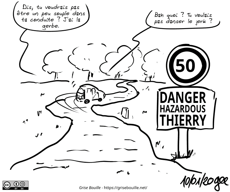 Une voiture roule sur une route sinueuse, un panneau de limitation à 50 dit : « Danger Hazardous Thierry ». Dans la voiture, on entend le dialogue suivant : « Dis, tu voudrais pas être un peu souple dans ta conduite ? J'ai la gerbe. » « Bah quoi ? Tu voulais pas danser le jerk ? » Note : BD sous licence CC BY SA (grisebouille.net), dessinée le 10 janvier 2020 par Gee.