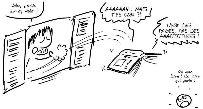 Gee lance un livre par la fenêtre en disant : « Vole, petit livre, vole ! » Le livre hurle : « AAAAAAH ! MAIS T'ES CON ?!  C'EST DES PAGES, PAS DES AAAIIIIIILEES ! » Le smiley hurle aussi : « Oh mon Dieu ! Un livre qui parle ! »