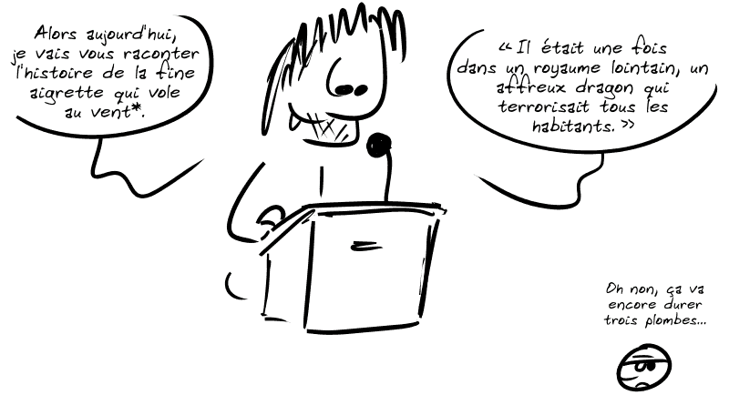 Gee, derrière un pupitre : « Alors aujourd'hui, je vais vous raconter l'histoire de la fine aigrette qui vole au vent*. ”Il était une fois dans un royaume lointain, un affreux dragon qui terrorisait tous les habitants.” » Le smiley, blasé : « Oh non, ça va encore durer trois plombes… »