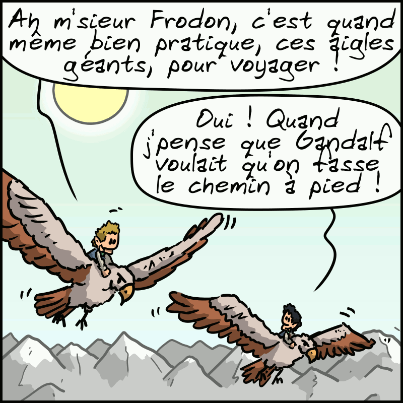On voit deux aigles géants dans le ciel, avec deux personnages assis dessus. L'un dit : « Ah m'sieur Frodon, c'est quand même bien pratique, ces aigles géants, pour voyager ! » L'autre : « Oui ! Quand j'pense que Gandalf voulait qu'on fasse le chemin à pied ! »