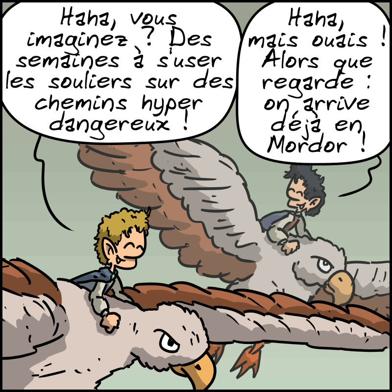 Sam rigole : « Haha, vous imaginez ? Des semaines à s'user les souliers sur des chemins hyper dangereux ! » Frodon rigole aussi : « Haha, mais ouais ! Alors que regarde : on arrive déjà en Mordor ! »