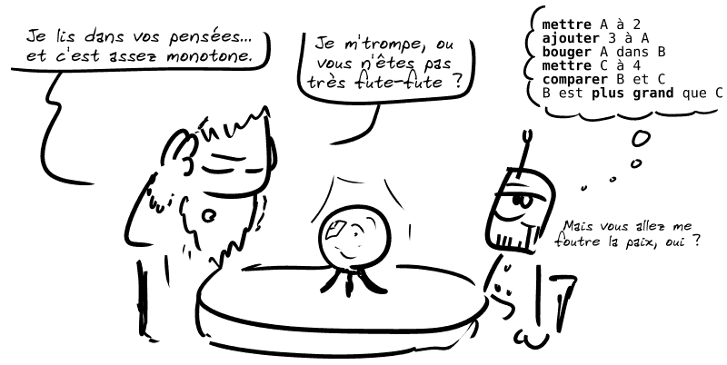 Un medium derrière une boule de cristal dit au robot : « Je lis dans vos pensées… et c'est assez monotone.  Je m'trompe, ou vous n'êtes pas très fute-fute ? » Le robot pense à un algorithme : « mettre A à 2 ; ajouter 3 à A ; bouger A dans B ; mettre C à 4 ; comparer B et C ; B est plus grand que C » Il répond : « Mais vous allez me foutre la paix, oui ? »