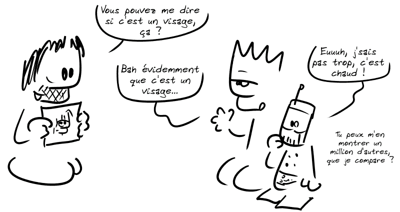 Gee montre une photo de visage et demande : « Vous pouvez me dire si c'est un visage, ça ? » Le Geek, blasé : « Bah évidemment que c'est un visage… » Le robot, en revanche, répond : « Euuuh, j'sais pas trop, c'est chaud !  Tu peux m'en montrer un million d'autres, que je compare ? »