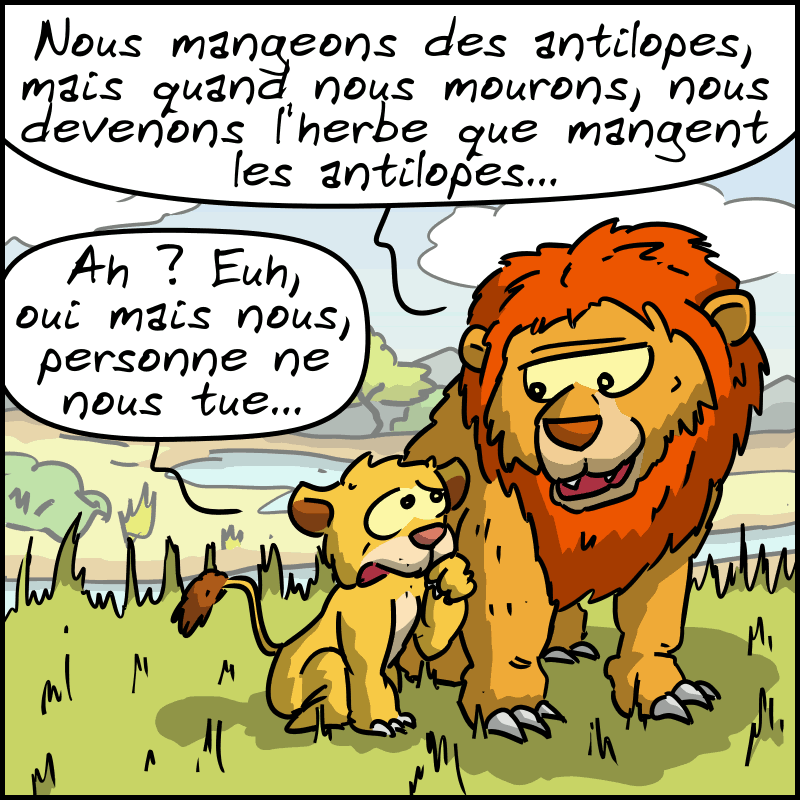Le roi lion explique à son fils : « Nous mangeons des antilopes, mais quand nous mourons, nous devenons l'herbe que mangent les antilopes… » Le petit répond : « Ah ? Euh, oui mais nous, personne ne nous tue… »