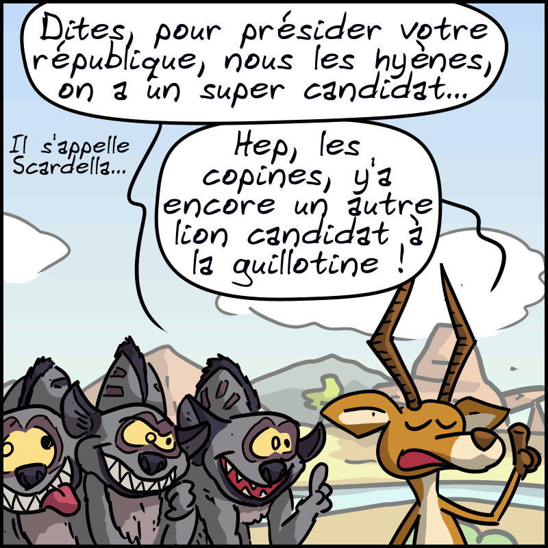 Une hyène demande : « Dites, pour présider votre république, nous les hyènes, on a un super candidat… il s'appelle Scardella. » Une antilope appelle : « Hep, les copines, y'a encore un autre lion candidat à la guillotine ! »