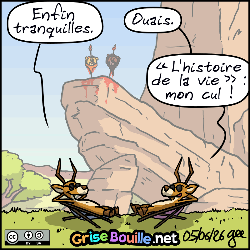 Les têtes du roi et de Scardella sont mises sur des piques sur le rocher royal. Deux antilopes sont allongées dans des chaises longues en bas et discutent, confiantes : « Enfin tranquilles. » La deuxième : « Ouais. “L'histoire de la vie” : mon cul ! » Note : BD sous licence CC BY SA (grisebouille.net), dessinée le 5 juin 2026 par Gee.