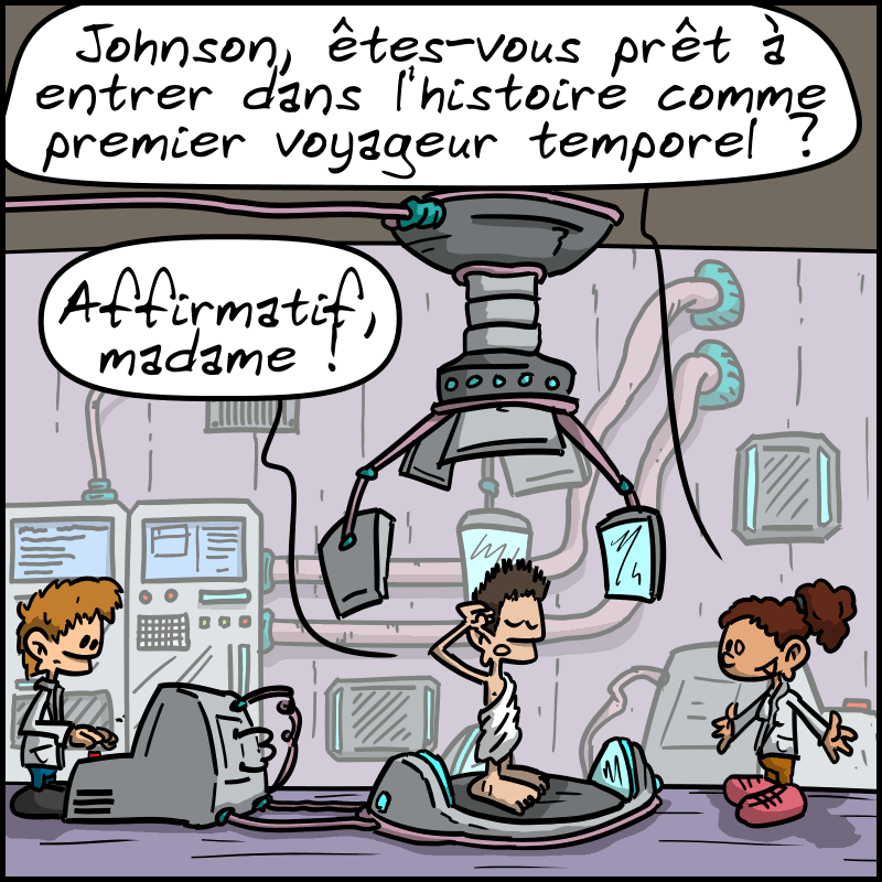 Dans un labo, trois personnages : deux scientifiques (un homme derrière une console et une femme) et un homme en toge. La scientifique : « Johnson, êtes-vous prêt à entrer dans l'histoire comme premier voyageur temporel ? » L'homme, au garde-à-vous : « Affirmatif, madame ! »