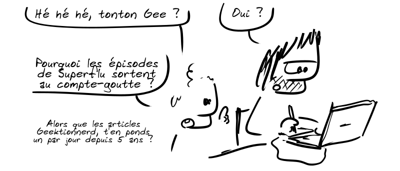 Un gamin demande : « Hé hé hé, tonton Gee ? » Gee : « Oui ? » Le gamin : « Pourquoi les épisodes de Superflu sortent au compte-goutte ? Alors que les articles Geektionnerd, t'en ponds un par jour depuis 5 ans ? »