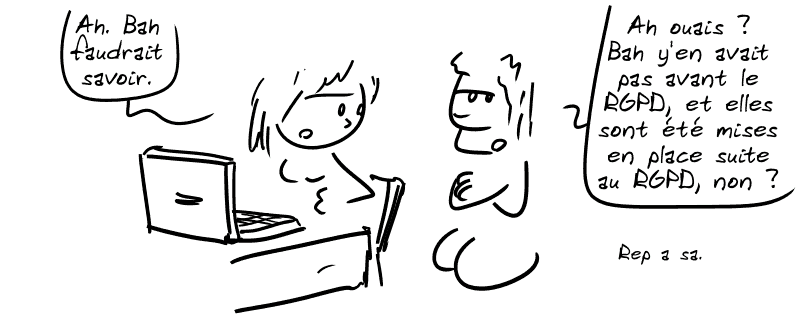 La femme : « Ah. Bah faudrait savoir. » L'homme, bras croisés : « Ah ouais ? Bah y'en avait pas avant le RGPD, et elles sont été mises en place suite au RGPD, non ? Rep a sa. »