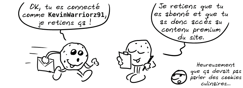 Un petit cookie court avec un panneau : « OK, tu es connecté comme KevinWarriorz91, je retiens ça ! » Un autre cookie regarde un registre dit : « Je retiens que tu es abonné et que tu as donc accès au contenu premium du site. » Le smiley, blasé : « Heureusement que ça devait pas parler des cookies culinaires… »