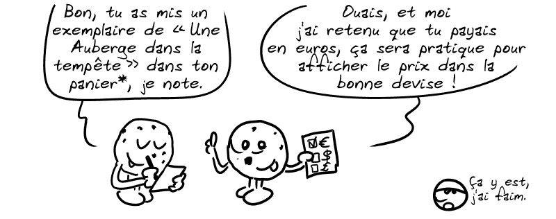 Un autre cookie courte en disant : « Bon, tu as mis un exemplaire de “Une Auberge dans la tempête” dans ton panier*, je note. » Un autre répond : « Ouais, et moi j'ai retenu que tu payais en euros, ça sera pratique pour afficher le prix dans la bonne devise. » Le smiley : « Ça y est, j'ai faim. »