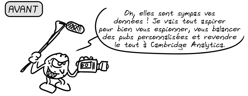 Avant. Un cookie maléfique avec une caméra et un micro arrive et dit : « Oh, elles sont sympas vos données ! Je vais tout aspirer pour bien vous espionner, vous balancer des pubs personnalisées et revendre le tout à Cambridge Analytica. »