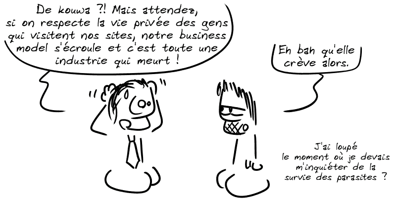 Un mec en costume : « De kouwa ?! Mais attendez, si on respecte la vie privée des gens qui visitent nos sites, notre business model s'écroule et c'est toute une industrie qui meurt ! » Gee, indifférent : « Et bah qu'elle crève alors. J'ai loupé le moment où je devais m'inquiéter de la survie des parasites ? »