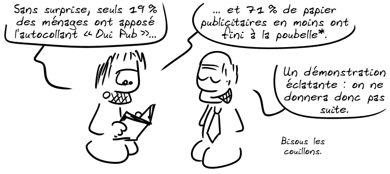 Gee lit le journal : « Sans surprise, seuls 19 % des ménages ont apposé l'autocollant “Oui Pub” et 71 % de papiers publicitaires en moins ont fini à la poubelle*. » Un politicien : « Une démonstration éclatante : on ne donnera donc pas suite. Bisous les couillons. »