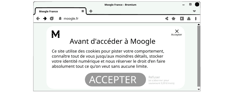 Une page web montre : « Avant d'accéder à Moogle : ce site utilise des cookies pour pister votre comportement, connaître tout de vous jusqu'aux moindres détails, stocker votre identité numérique et nous réserver le droit d'en faire absolument tout ce qu'on veut sans aucune limite. » Il y a un énorme bouton pour accepter, et un tout petit qui dit « Refuser (et s'abonner pour seulement 9,99 € par mois) ». La croix en haut à droit dit aussi « Accepter ».