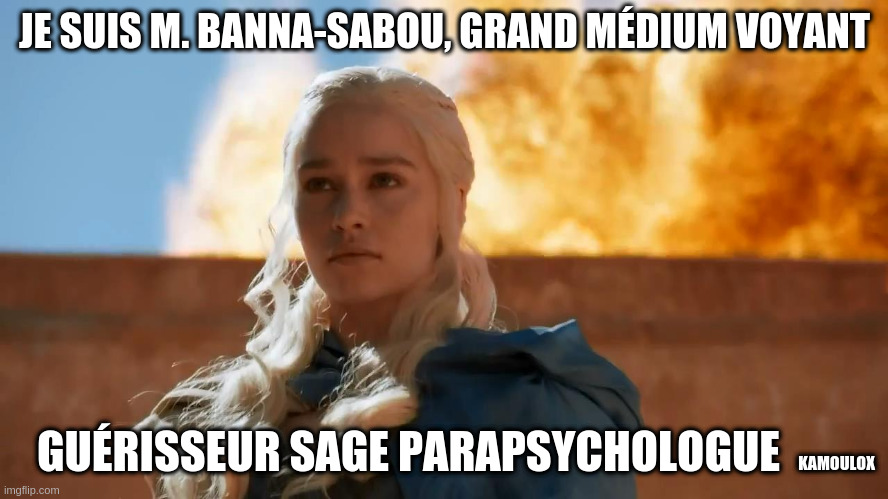 Mème. Daenerys de Game of Thrones, devant un feu de dragon : « Je suis M. Banna-Sabou, grand médium voyant guérisseur sage parapsychologue. Kamoulox »
