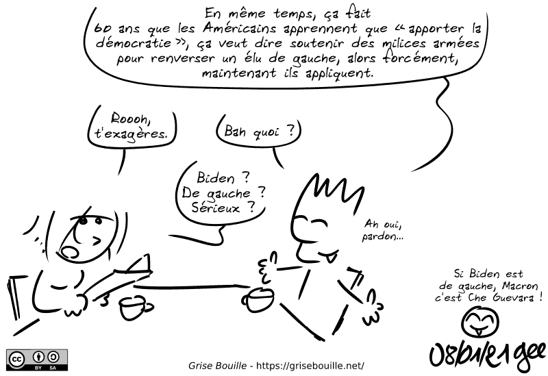 Le Geek rigole : « En même temps, ça fait 60 ans que les Américains apprennent que “apporter la démocratie”, ça veut dire soutenir des milices armées pour renverser un élu de gauche, alors forcément, maintenant ils appliquent. » La Geekette : « Roooh, t'exagères. » Le Geek : « Bah quoi ? » La Geekette : « Biden ? De gauche ? Sérieux ? » Le Geek : « Ah oui, pardon… » Le smiley : « Si Biden est de gauche, Macron c'est Che Guevara ! » Note : BD sous licence CC BY SA (grisebouille.net), dessinée le 8 janvier 2021 par Gee.