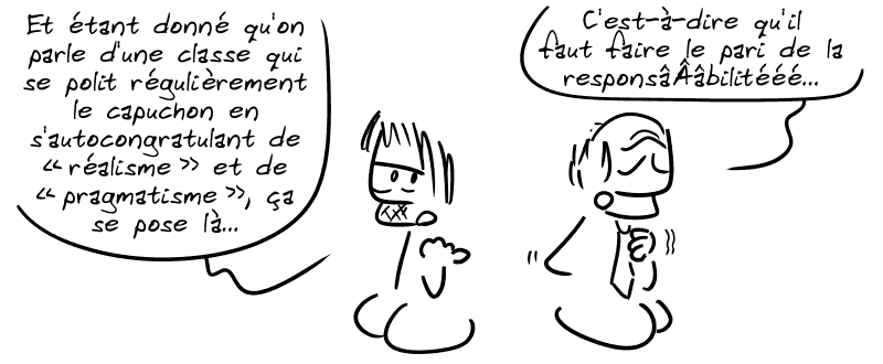 Gee précise : « Et étant donné qu'on parle d'une classe qui se polit régulièrement le capuchon en s'autocongratulant de “réalisme” et de “pragmatisme”, ça se pose quand même là… » Un politicien de droite dit : « C'est-à-dire qu'il faut faire le pari de la responsâÂâbilitéééé… »