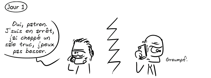 Jour 1. Un mec malade appelle son patron : « Oui, patron. J'suis en arrêt, j'ai choppé un sale truc, j'peux pas bosser. » Le patron : « Groumpf. »