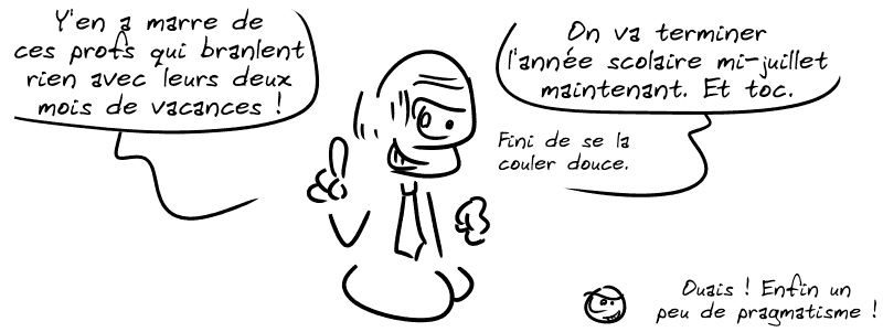 Avant. Le connard, en colère : « Y'en a marre de ces profs qui branlent rien avec leurs deux mois de vacances ! On va terminer l'année scolaire mi-juillet, maintenant. Et toc. Fini de se la couler douce. » Le smiley : « Ouais ! Enfin un peu de pragmatisme ! »