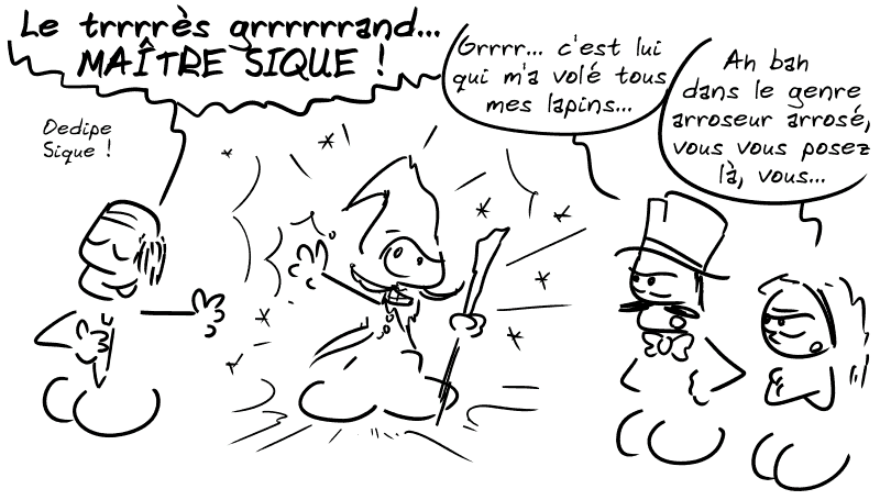 On voit un autre magicien, avec un présentateur à côté qui dit : « Le trrrrès grrrraaand… MAÎTRE SIQUE ! Œudipe Sique ! » À côté, Gipiti : « Grrrr… c'est lui qui m'a volé tous mes lapins… » Cassandre : « Ah bah dans le genre arroseur arrosé, vous vous posez là, vous… »