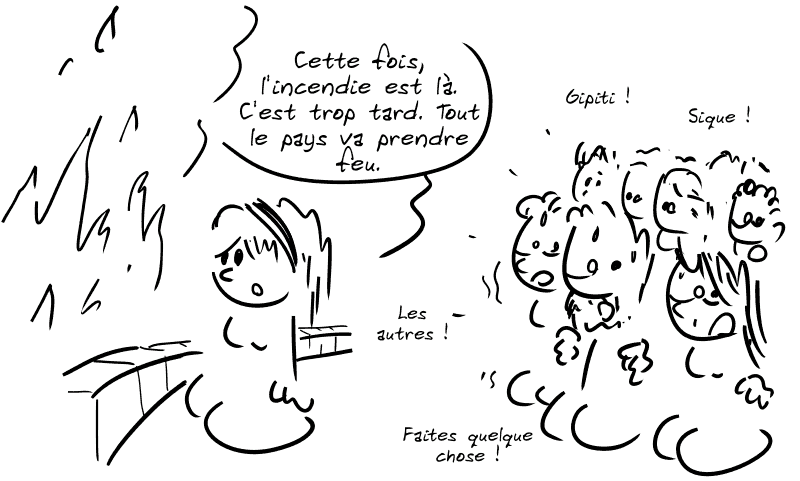 Cassandre, résignée, regarde le feu : « Cette fois, l'incendie est là. C'est trop tard. Tout le pays va feu. » La foule : « Gipiti ! Sique ! Les autres ! Faites quelque chose ! »