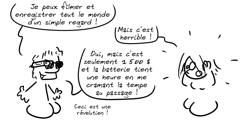 Un type avec des lunettes dit : « Je peux filmer et enregistrer tout le monde d'un simple regard ! » La Geekette dit : « Mais c'est horrible ! » Le type répond : « Oui, mais c'est seulement 1500 $ et la batterie tient une heure en me cramant la tempe au passage ! Ceci est une révolution ! »