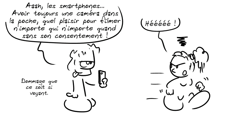 Un type filme avec un smartphone en disant : « Aaah, les smartphones… Avoir toujours une caméra dans la poche, quel plaisir pour filmer n'importe qui n'importe quand sans son consentement ! Dommage que ce soit si voyant. » Une femme passe en le remarquant : « Héé ! »