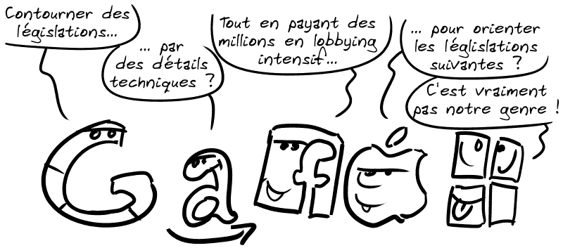 Les GAFAM disent : « Contourner des législations… » « … par des détails techniques ? » « Tout en payant des millions en lobbying intensif… » « … pour orienter les législations suivantes ? » « C'est vraiment pas notre genre ! »